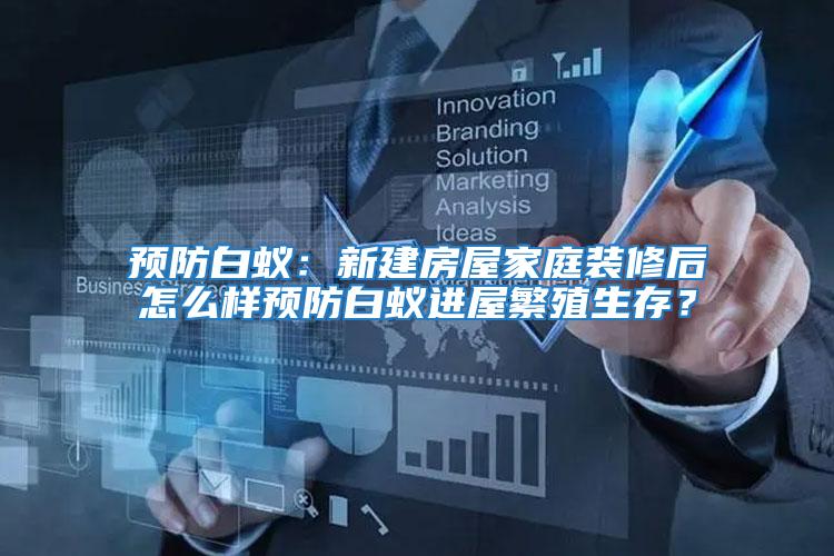 預防白蟻：新建房屋家庭裝修后怎么樣預防白蟻進屋繁殖生存？